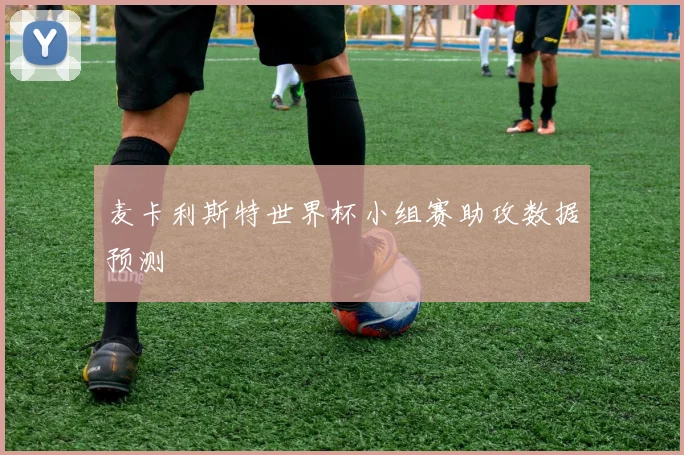 麦卡利斯特世界杯小组赛助攻数据预测
