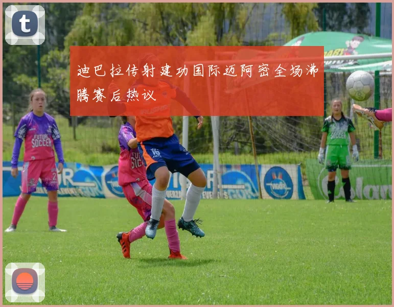 迪巴拉传射建功国际迈阿密全场沸腾赛后热议