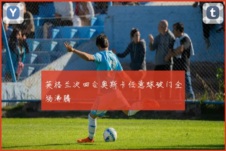 英格兰次回合奥斯卡任意球破门全场沸腾