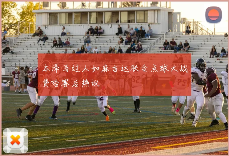 本泽马过人如麻吉达联合点球大战费哈赛后热议