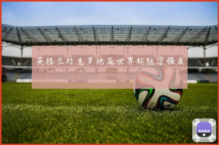 英格兰对克罗地亚世界杯防守强度