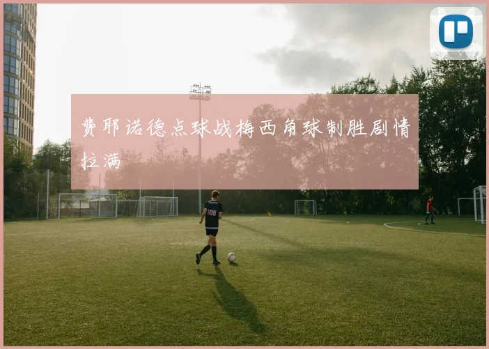 费耶诺德点球战梅西角球制胜剧情拉满