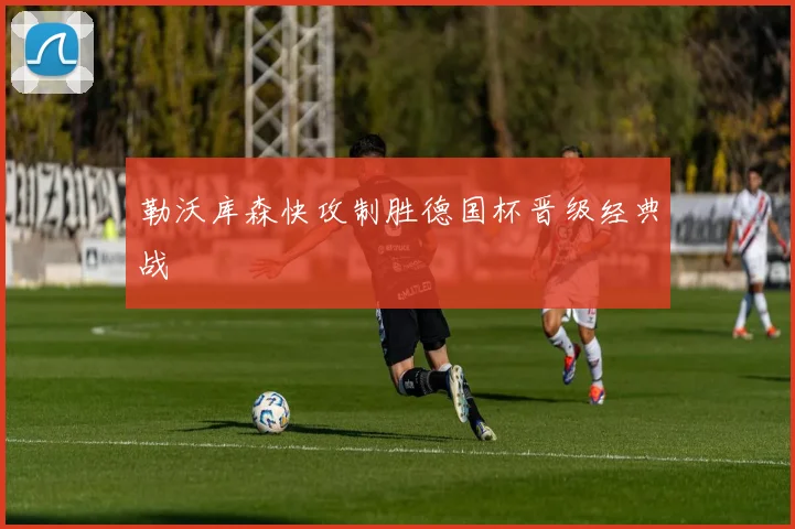 勒沃库森快攻制胜德国杯晋级经典战