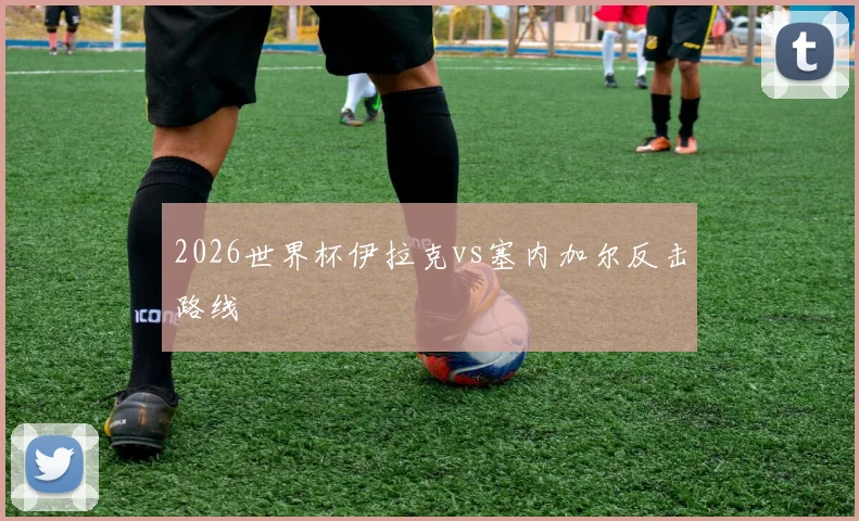 2026世界杯伊拉克vs塞内加尔反击路线