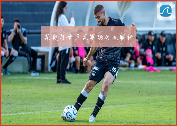 莱奥与登贝莱赛场对决解析
