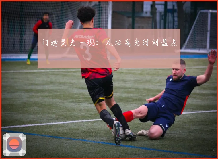 门迪灵光一现：足坛高光时刻盘点