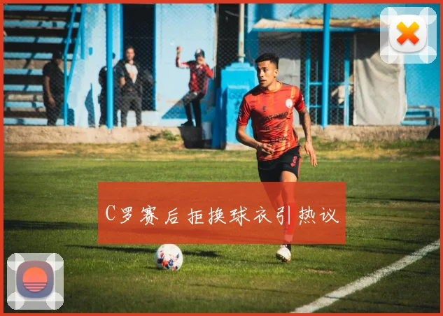 C罗赛后拒换球衣引热议