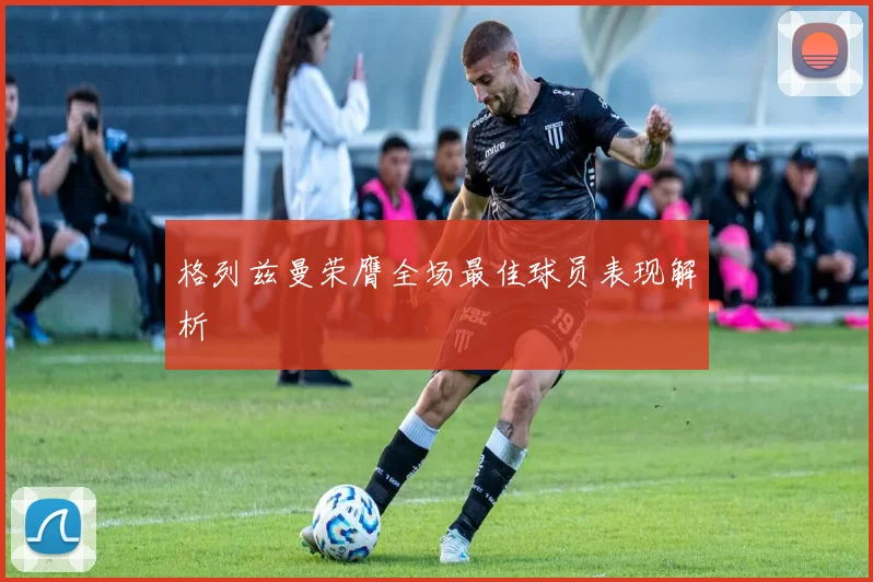 格列兹曼荣膺全场最佳球员表现解析