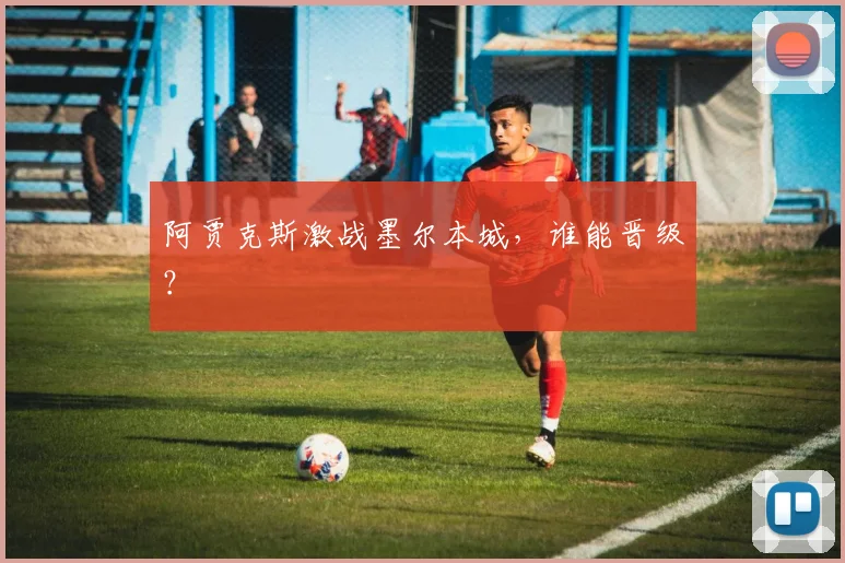 阿贾克斯激战墨尔本城，谁能晋级？