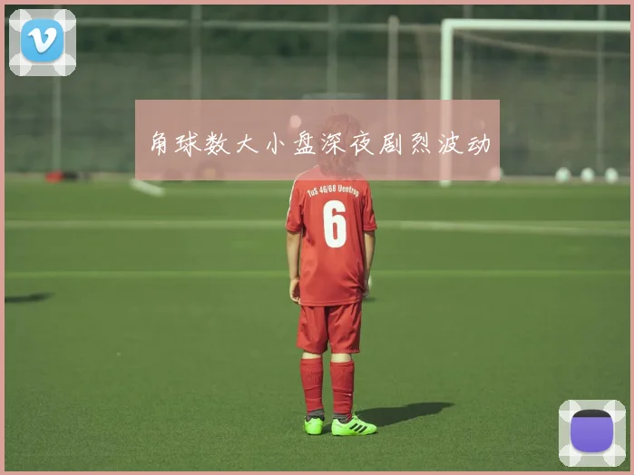 角球数大小盘深夜剧烈波动