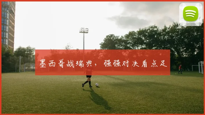 墨西哥战瑞典，强强对决看点足