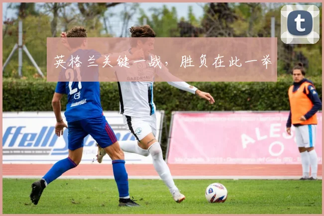英格兰关键一战，胜负在此一举