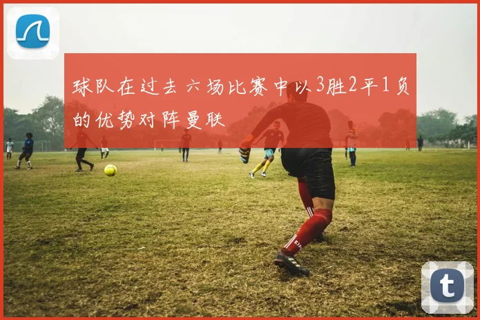 球队在过去六场比赛中以3胜2平1负的优势对阵曼联
