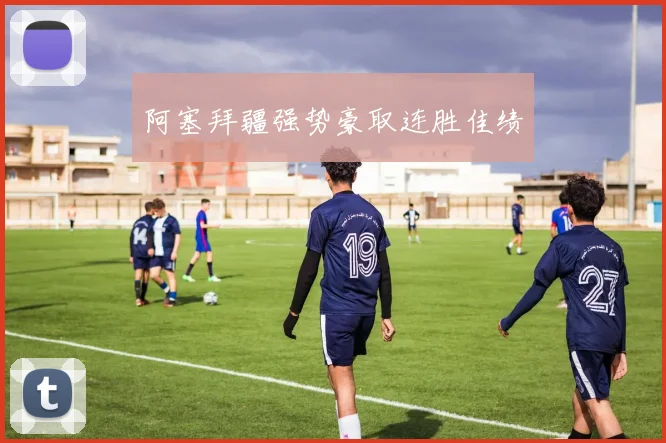 阿塞拜疆强势豪取连胜佳绩