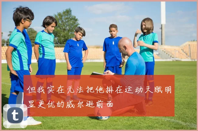 但我实在无法把他排在运动天赋明显更优的威尔逊前面