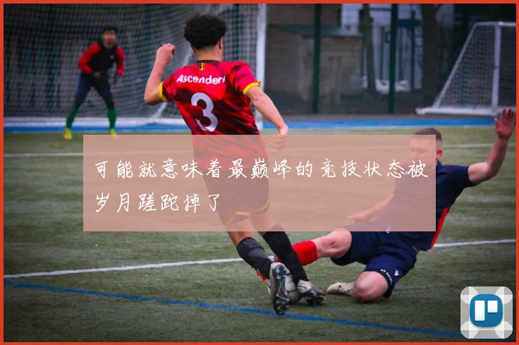 可能就意味着最巅峰的竞技状态被岁月蹉跎掉了