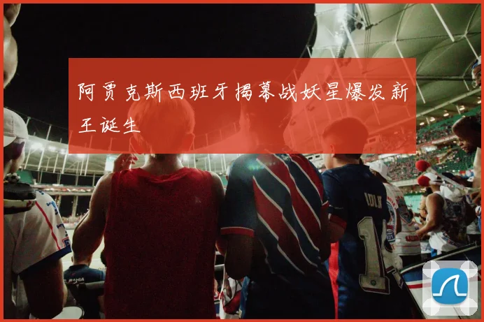 阿贾克斯西班牙揭幕战妖星爆发新王诞生