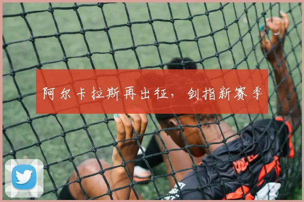 阿尔卡拉斯再出征，剑指新赛季