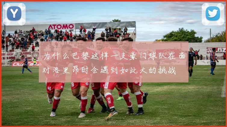 为什么巴黎这样一支豪门球队在面对洛里昂时会遇到如此大的挑战