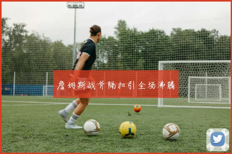 詹姆斯战斧隔扣引全场沸腾