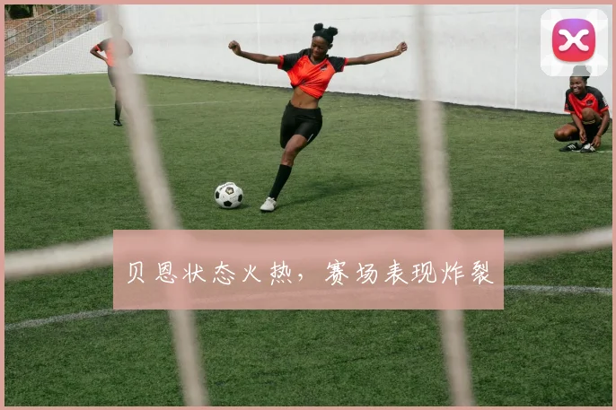 贝恩状态火热，赛场表现炸裂
