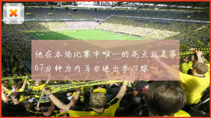 他在本场比赛中唯一的亮点就是第67分钟为内马尔送出单刀球