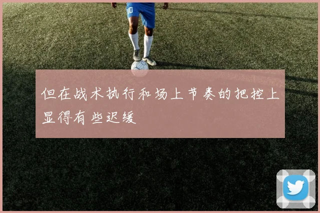 但在战术执行和场上节奏的把控上显得有些迟缓