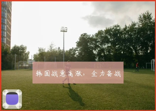 韩国战意高涨，全力备战