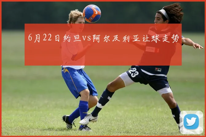 6月22日约旦vs阿尔及利亚让球走势