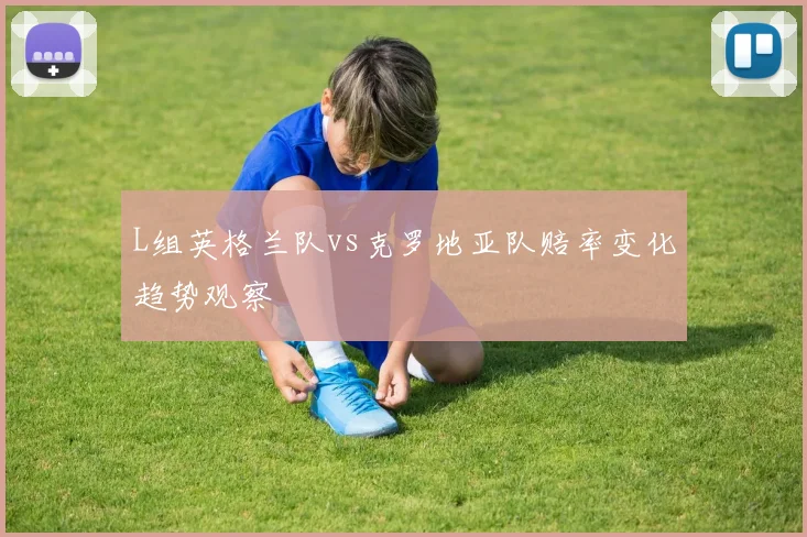 L组英格兰队vs克罗地亚队赔率变化趋势观察