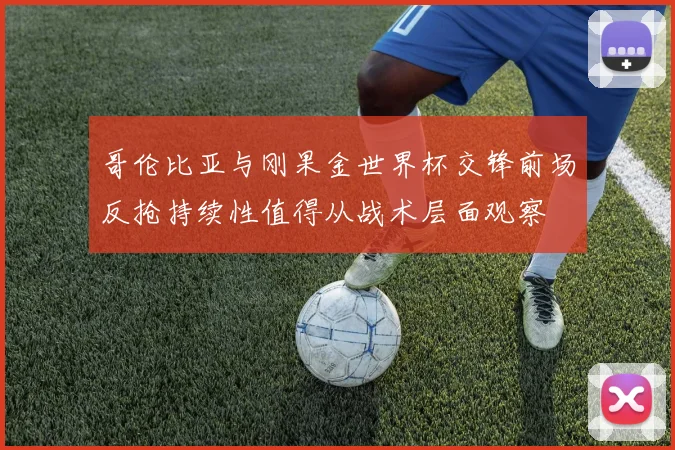 哥伦比亚与刚果金世界杯交锋前场反抢持续性值得从战术层面观察