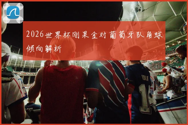 2026世界杯刚果金对葡萄牙队角球倾向解析