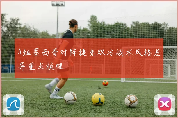 A组墨西哥对阵捷克双方战术风格差异重点梳理