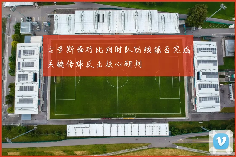 古多斯面对比利时队防线能否完成关键传球反击核心研判
