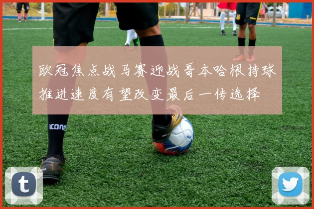 欧冠焦点战马赛迎战哥本哈根持球推进速度有望改变最后一传选择