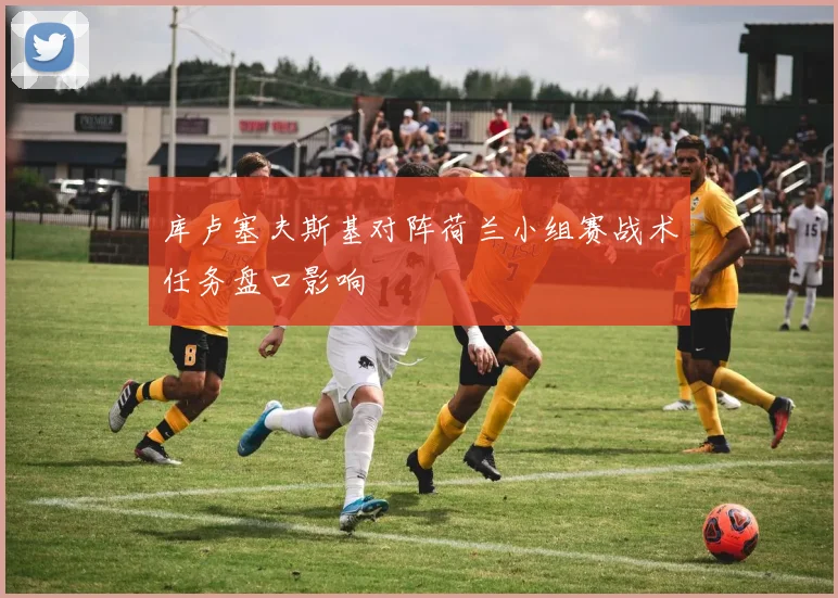 库卢塞夫斯基对阵荷兰小组赛战术任务盘口影响