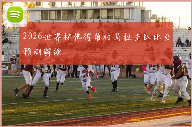 2026世界杯佛得角对乌拉圭队比分预测解读