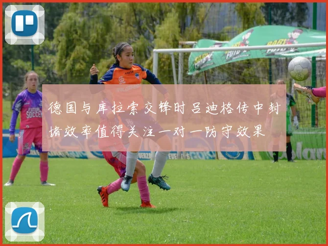 德国与库拉索交锋时吕迪格传中封堵效率值得关注一对一防守效果