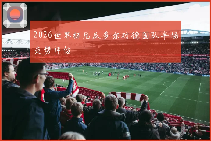 2026世界杯厄瓜多尔对德国队半场走势评估
