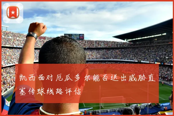 凯西面对厄瓜多尔能否送出威胁直塞传球线路评估