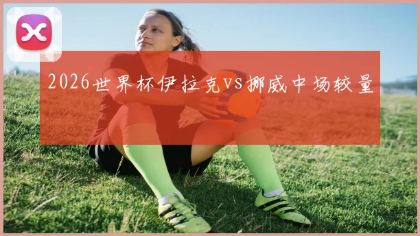 2026世界杯伊拉克vs挪威中场较量