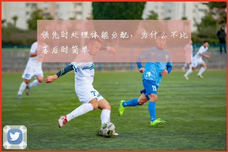 领先时处理体能分配,为什么不比落后时简单