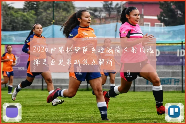2026世界杯伊萨克迎战荷兰射门选择是否更果断焦点解析