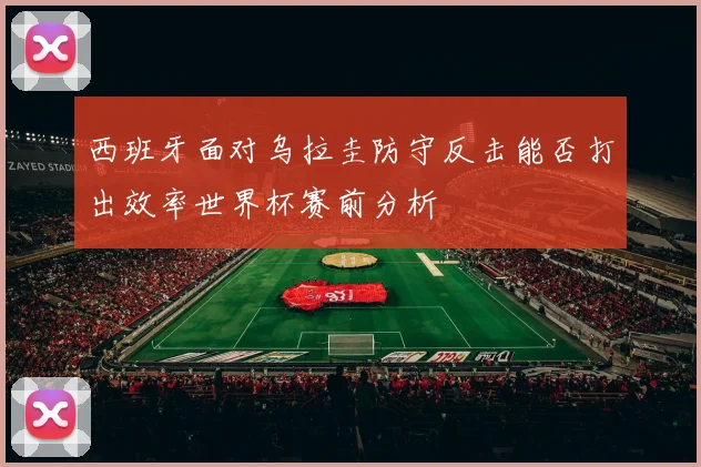 西班牙面对乌拉圭防守反击能否打出效率世界杯赛前分析