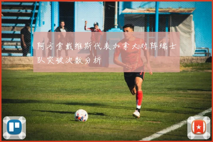 阿方索戴维斯代表加拿大对阵瑞士队突破次数分析