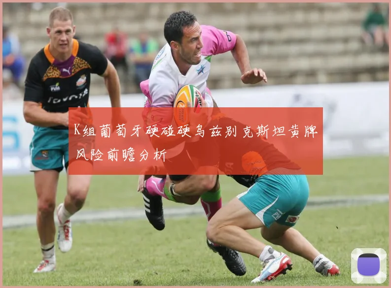 K组葡萄牙硬碰硬乌兹别克斯坦黄牌风险前瞻分析
