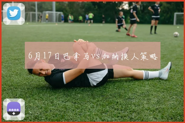 6月17日巴拿马vs加纳换人策略
