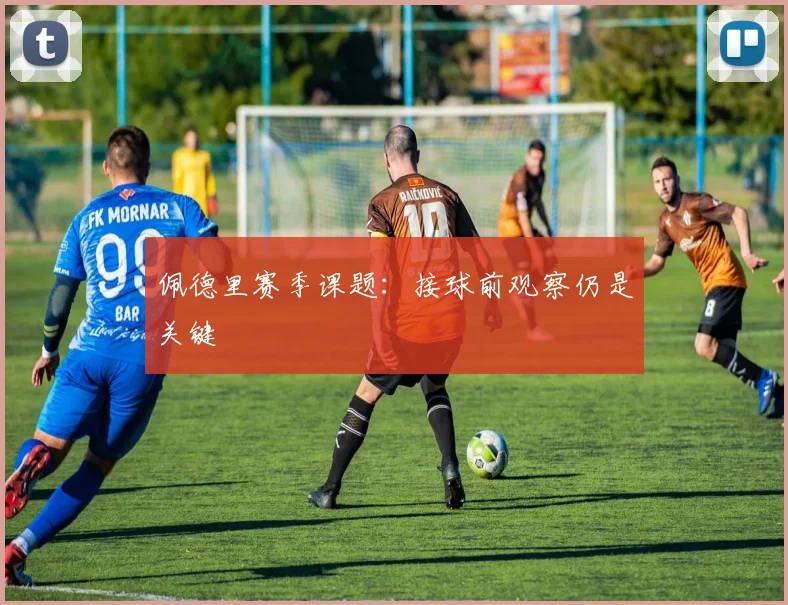 佩德里赛季课题：接球前观察仍是关键