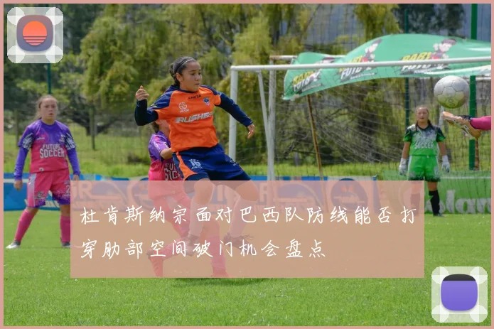 杜肯斯纳宗面对巴西队防线能否打穿肋部空间破门机会盘点