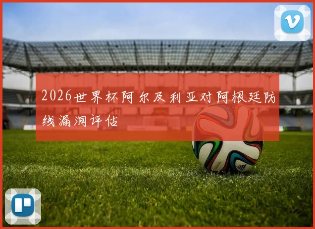 2026世界杯阿尔及利亚对阿根廷防线漏洞评估